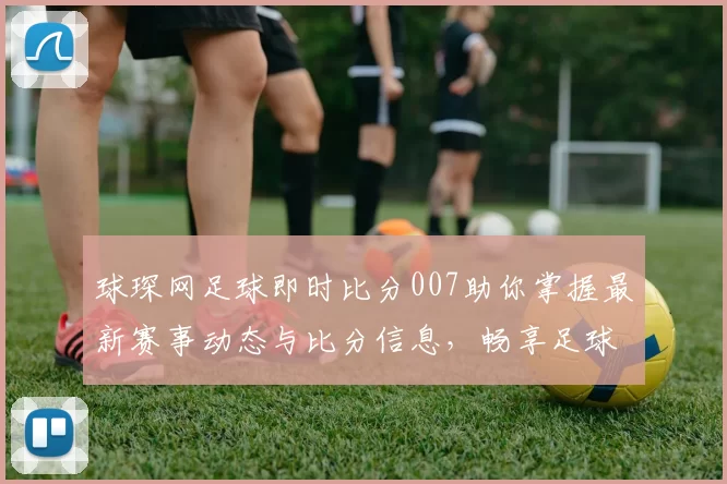 球琛网足球即时比分007助你掌握最新赛事动态与比分信息，畅享足球激情体验