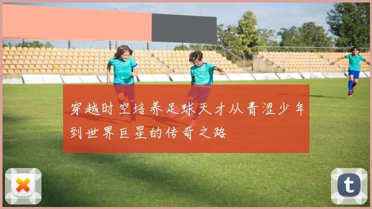 穿越时空培养足球天才从青涩少年到世界巨星的传奇之路