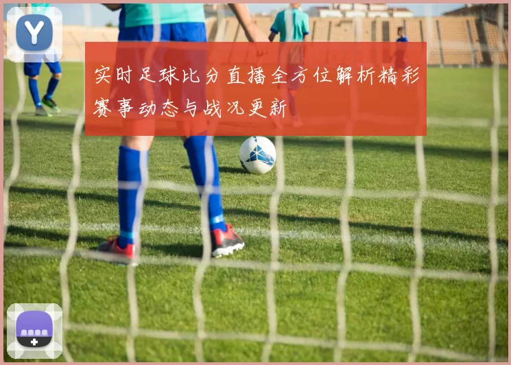 实时足球比分直播全方位解析精彩赛事动态与战况更新