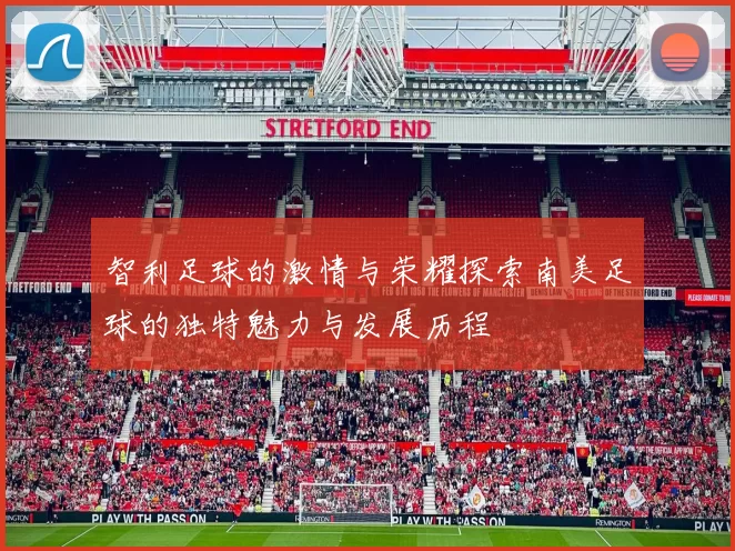 智利足球的激情与荣耀探索南美足球的独特魅力与发展历程