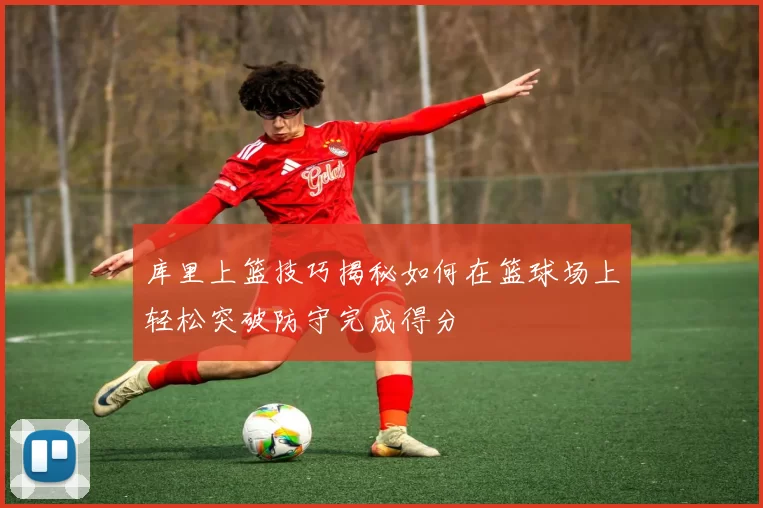 库里上篮技巧揭秘如何在篮球场上轻松突破防守完成得分