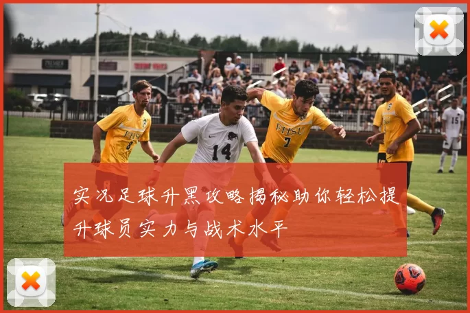 实况足球升黑攻略揭秘助你轻松提升球员实力与战术水平