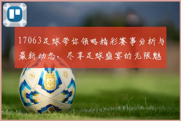 17063足球带你领略精彩赛事分析与最新动态，尽享足球盛宴的无限魅力与激情