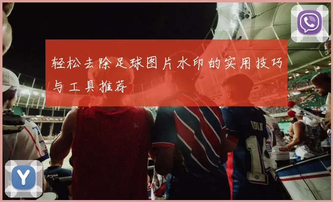 轻松去除足球图片水印的实用技巧与工具推荐