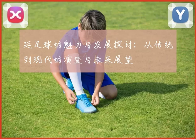 廷足球的魅力与发展探讨：从传统到现代的演变与未来展望
