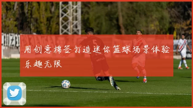 用创意棉签打造迷你篮球场景体验乐趣无限